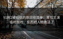 91网2被低估的原因很简单：某位主演临时加戏，反而把人物救活了