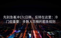 先别急着冲17c日韩，反转在这里：冷门但重要：多数人忽略的那条规则