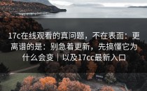 17c在线观看的真问题，不在表面：更离谱的是：别急着更新，先搞懂它为什么会变｜以及17cc最新入口