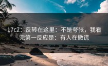 17c2：反转在这里：不是夸张，我看完第一反应是：有人在撒谎