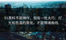 91黑料不是神作，但有一处太巧：灯光和色温的变化，才是情绪曲线