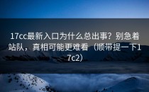 17cc最新入口为什么总出事？别急着站队，真相可能更难看（顺带提一下17c2）