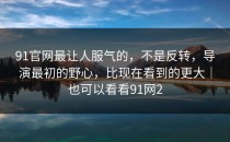 91官网最让人服气的，不是反转，导演最初的野心，比现在看到的更大｜也可以看看91网2