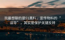 我最想聊的是91黑料，宣传物料的“误导”，其实是保护关键反转