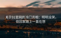 关于91官网的冷门真相：明明没哭，但回家路上一直在想