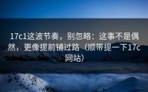17c1这波节奏，别忽略：这事不是偶然，更像提前铺过路（顺带提一下17c网站）