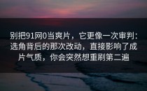 别把91网0当爽片，它更像一次审判：选角背后的那次改动，直接影响了成片气质，你会突然想重刷第二遍