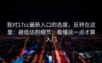 我对17cc最新入口的态度，反转在这里：被低估的细节：看懂这一点才算入门
