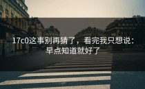 17c0这事别再猜了，看完我只想说：早点知道就好了