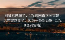 别被标题骗了，17c官网真正关键是：风向突然变了，因为一条新证据（17c0也别忽略）