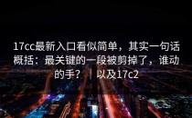 17cc最新入口看似简单，其实一句话概括：最关键的一段被剪掉了，谁动的手？｜以及17c2