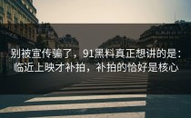 别被宣传骗了，91黑料真正想讲的是：临近上映才补拍，补拍的恰好是核心
