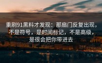 重刷91黑料才发现：那扇门反复出现，不是符号，是时间标记，不是高级，是很会把你带进去