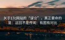 关于17c网站的“误会”，真正要命的是：这回不是传闻：有图有对比