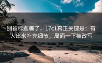 别被标题骗了，17c1真正关键是：有人出来补充细节，局面一下被改写