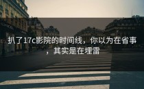 扒了17c影院的时间线，你以为在省事，其实是在埋雷