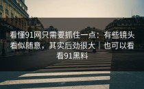 看懂91网只需要抓住一点：有些镜头看似随意，其实后劲很大｜也可以看看91黑料