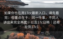 如果你也在用17cc最新入口，请先看完：但重点在于：同一件事，不同人讲出来完全两套｜以及17c日韩｜还牵扯到17c1