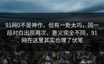 91网0不是神作，但有一处太巧，同一段对白出现两次，意义完全不同，91网在这里其实也埋了伏笔