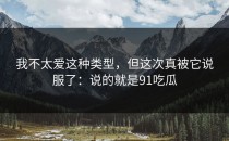 我不太爱这种类型，但这次真被它说服了：说的就是91吃瓜