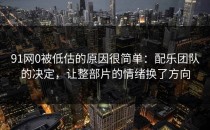91网0被低估的原因很简单：配乐团队的决定，让整部片的情绪换了方向
