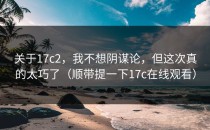 关于17c2，我不想阴谋论，但这次真的太巧了（顺带提一下17c在线观看）