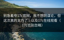 别急着夸17c官网，我不想阴谋论，但这次真的太巧了｜以及17c在线观看（17c也别忽略）