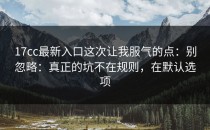 17cc最新入口这次让我服气的点：别忽略：真正的坑不在规则，在默认选项