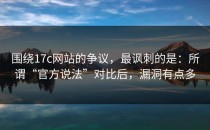 围绕17c网站的争议，最讽刺的是：所谓“官方说法”对比后，漏洞有点多