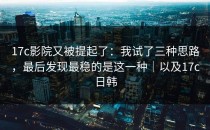 17c影院又被提起了：我试了三种思路，最后发现最稳的是这一种｜以及17c日韩
