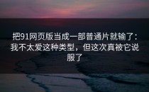 把91网页版当成一部普通片就输了：我不太爱这种类型，但这次真被它说服了