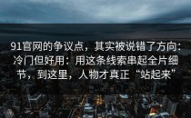 91官网的争议点，其实被说错了方向：冷门但好用：用这条线索串起全片细节，到这里，人物才真正“站起来”