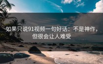 如果只说91视频一句好话：不是神作，但很会让人难受