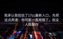 我承认我低估了17cc最新入口，先把这点弄清：你可能一直用错了，但没人提醒你