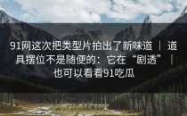 91网这次把类型片拍出了新味道 ｜ 道具摆位不是随便的：它在“剧透”｜也可以看看91吃瓜