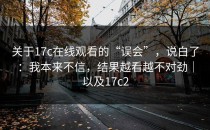 关于17c在线观看的“误会”，说白了：我本来不信，结果越看越不对劲｜以及17c2