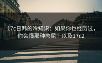 17c日韩的冷知识：如果你也经历过，你会懂那种憋屈｜以及17c2