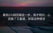 看到17c网页版这一步，我才明白：心态崩了又重建，就是这种感觉