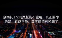 别再问17c网页版能不能用，真正要命的是：看似平静，其实暗流已经翻了