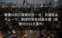 看懂91网只需要抓住一点：剪辑版本不止一个，删掉的那条线最关键（顺便对比91大事件）