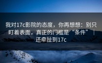 我对17c影院的态度，你再想想：别只盯着表面，真正的门槛是“条件”｜还牵扯到17c