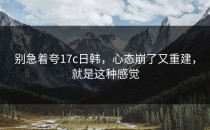别急着夸17c日韩，心态崩了又重建，就是这种感觉