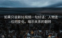 如果只说新91视频一句好话：人物走位的变化，暗示关系的翻转