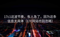 17c1这波节奏，有人急了，因为这条信息太具体（17c网站也别忽略）