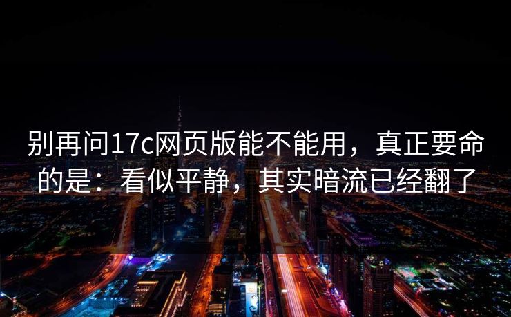别再问17c网页版能不能用，真正要命的是：看似平静，其实暗流已经翻了  第1张