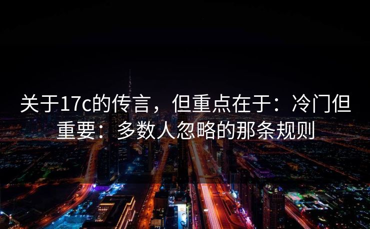 关于17c的传言，但重点在于：冷门但重要：多数人忽略的那条规则  第1张
