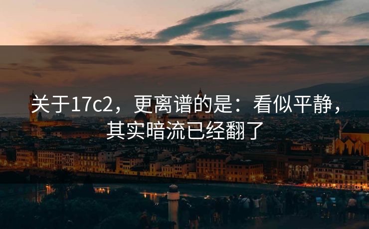 关于17c2，更离谱的是：看似平静，其实暗流已经翻了  第1张