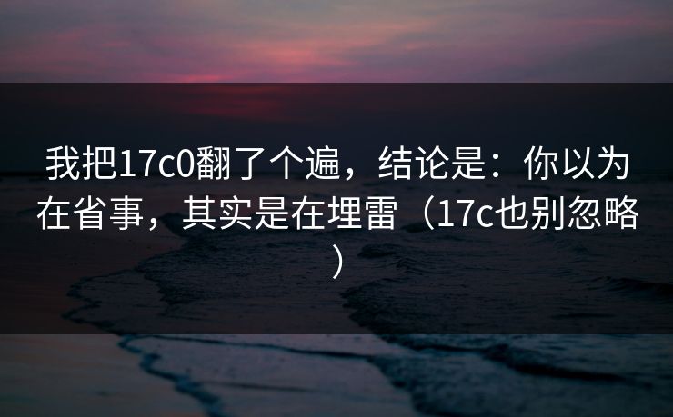我把17c0翻了个遍，结论是：你以为在省事，其实是在埋雷（17c也别忽略）  第1张