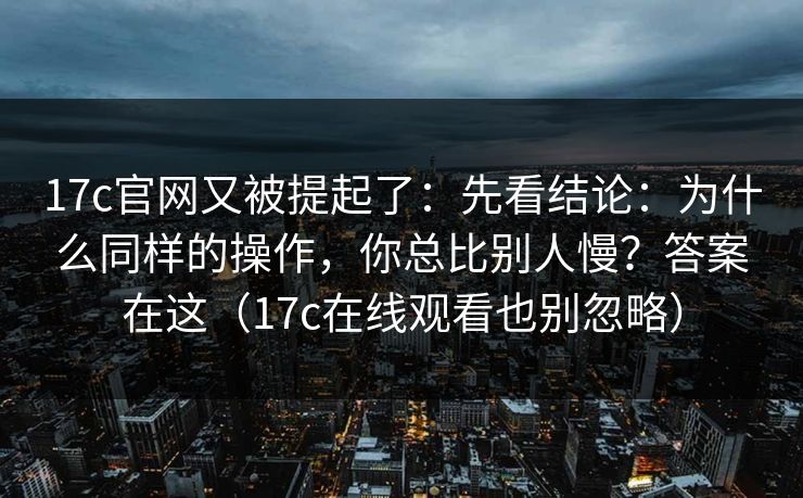 17c官网又被提起了：先看结论：为什么同样的操作，你总比别人慢？答案在这（17c在线观看也别忽略）  第1张