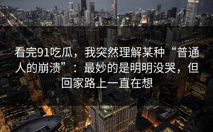 看完91吃瓜，我突然理解某种“普通人的崩溃”：最妙的是明明没哭，但回家路上一直在想  第1张
